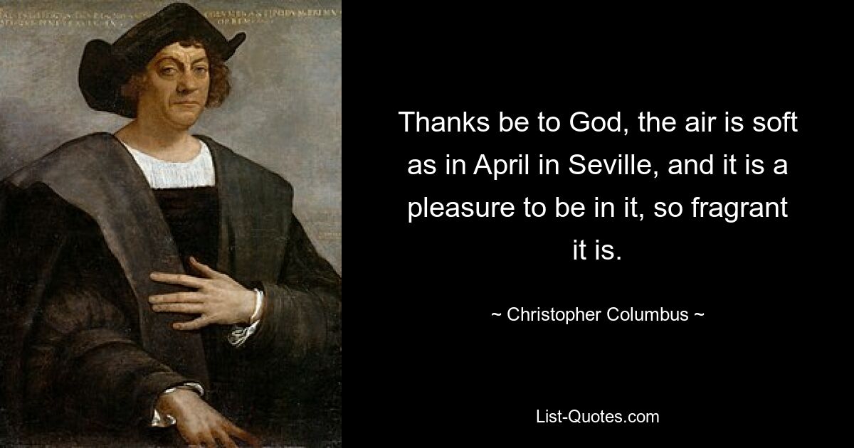 Thanks be to God, the air is soft as in April in Seville, and it is a pleasure to be in it, so fragrant it is. — © Christopher Columbus