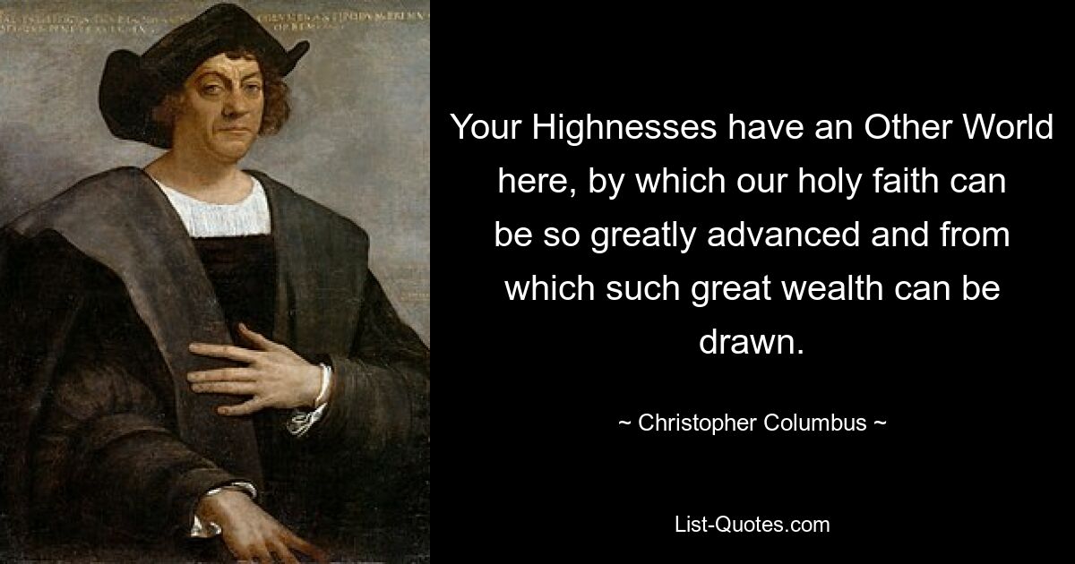 Your Highnesses have an Other World here, by which our holy faith can be so greatly advanced and from which such great wealth can be drawn. — © Christopher Columbus