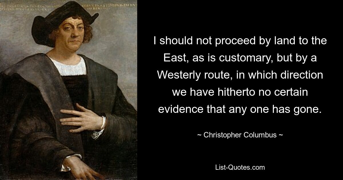 I should not proceed by land to the East, as is customary, but by a Westerly route, in which direction we have hitherto no certain evidence that any one has gone. — © Christopher Columbus