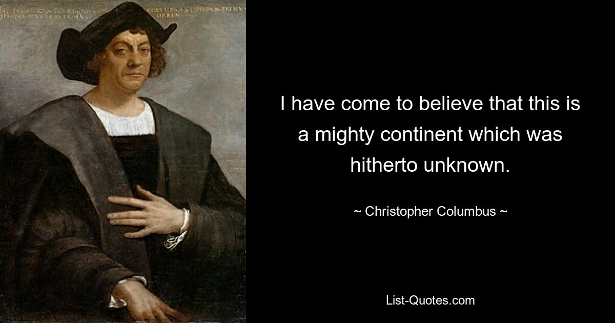 I have come to believe that this is a mighty continent which was hitherto unknown. — © Christopher Columbus