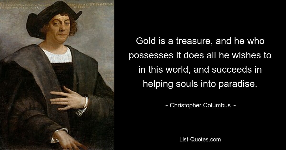 Gold is a treasure, and he who possesses it does all he wishes to in this world, and succeeds in helping souls into paradise. — © Christopher Columbus