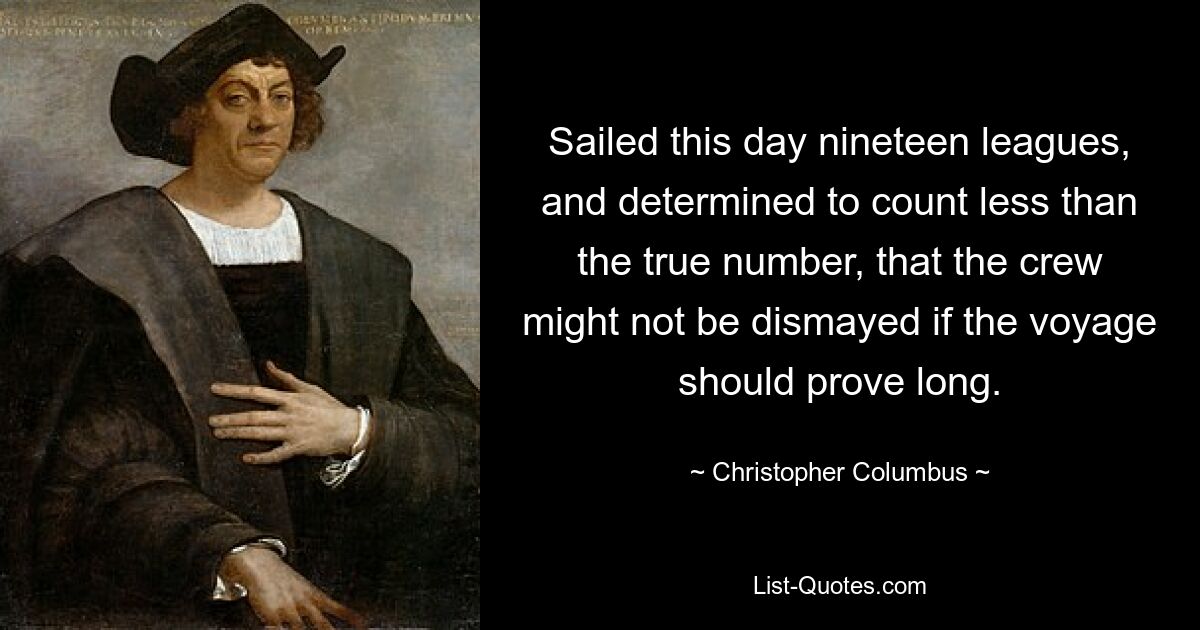 Sailed this day nineteen leagues, and determined to count less than the true number, that the crew might not be dismayed if the voyage should prove long. — © Christopher Columbus