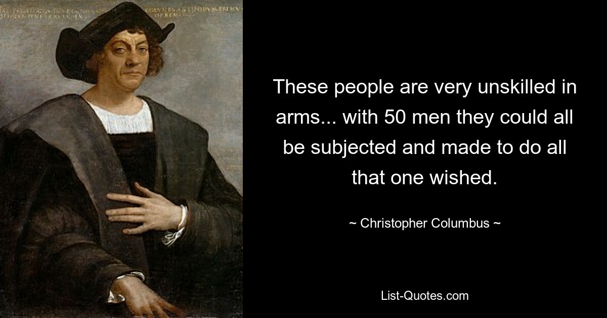 These people are very unskilled in arms... with 50 men they could all be subjected and made to do all that one wished. — © Christopher Columbus