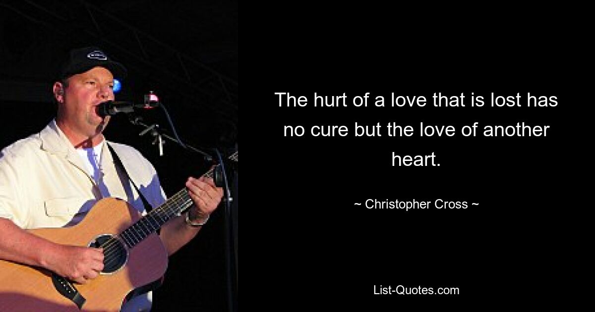 The hurt of a love that is lost has no cure but the love of another heart. — © Christopher Cross