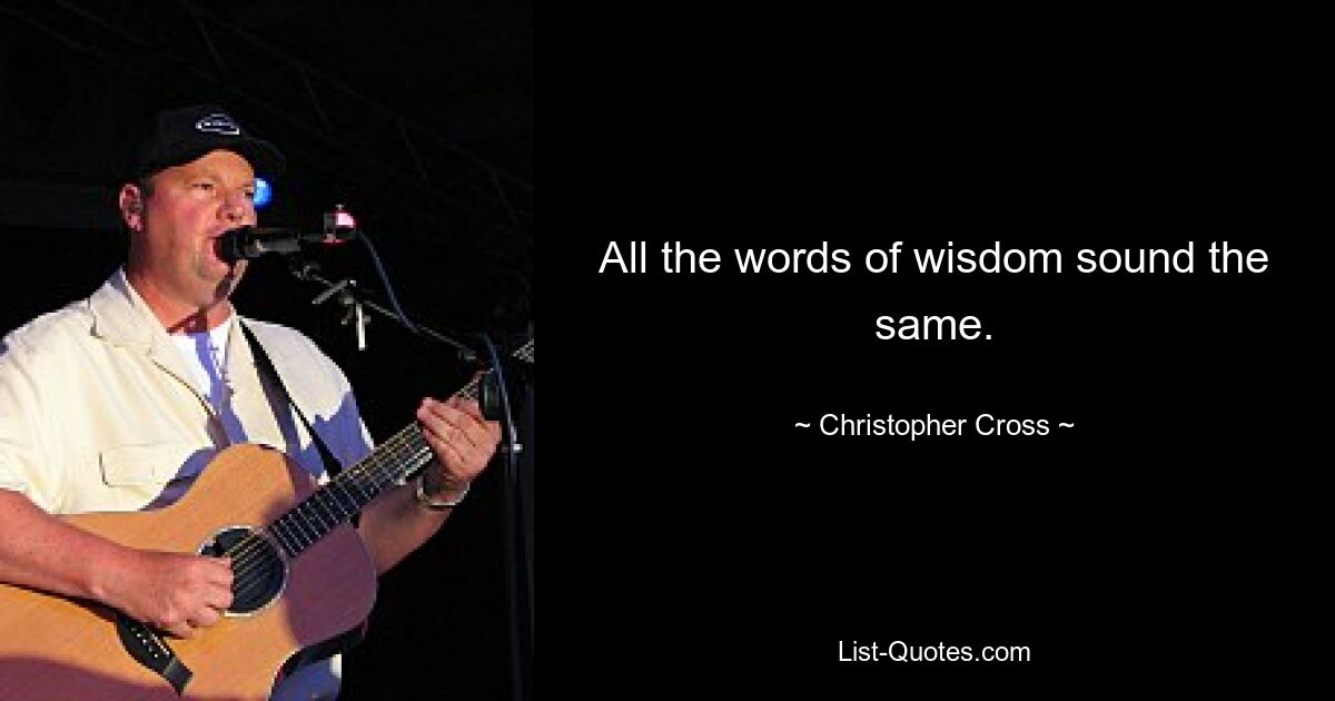 All the words of wisdom sound the same. — © Christopher Cross