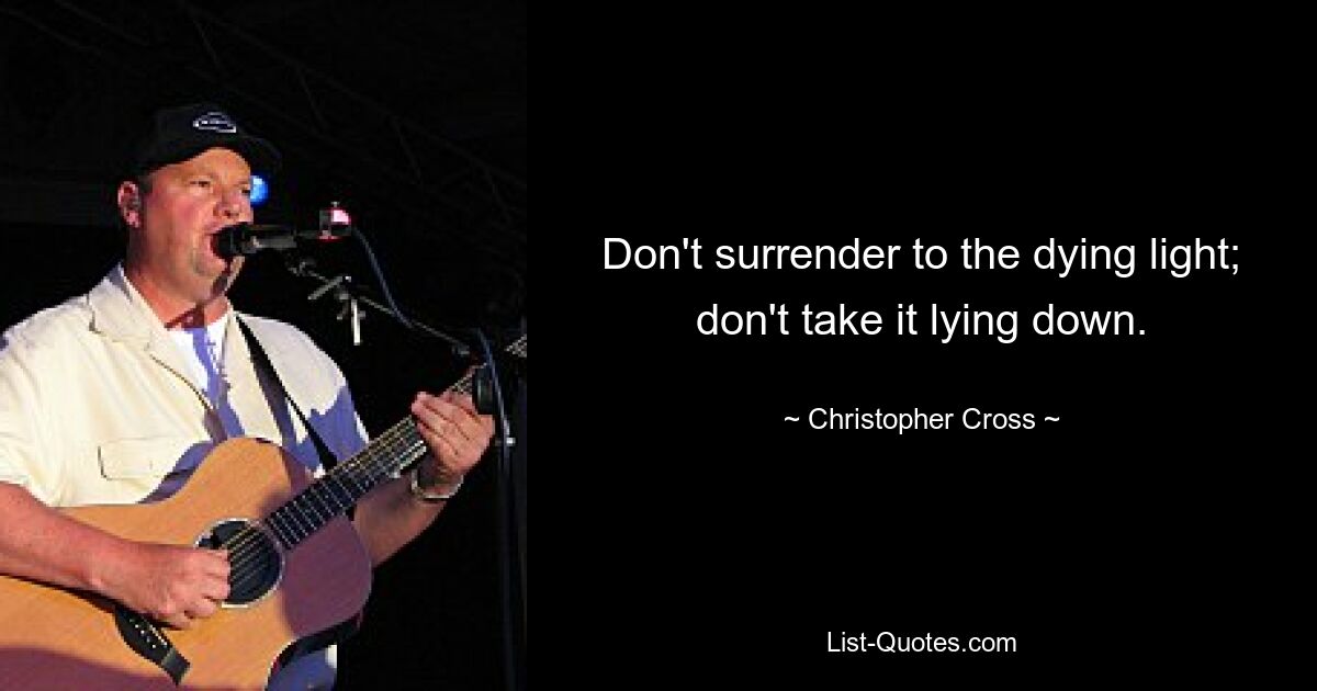 Don't surrender to the dying light; don't take it lying down. — © Christopher Cross