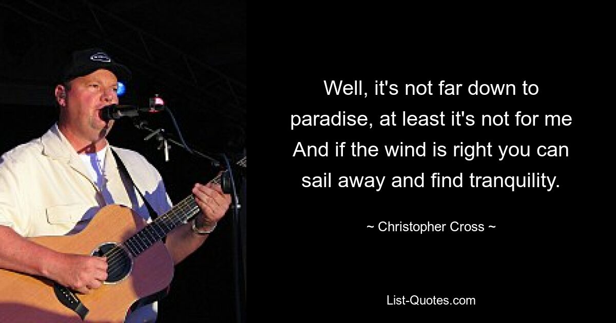 Well, it's not far down to paradise, at least it's not for me And if the wind is right you can sail away and find tranquility. — © Christopher Cross