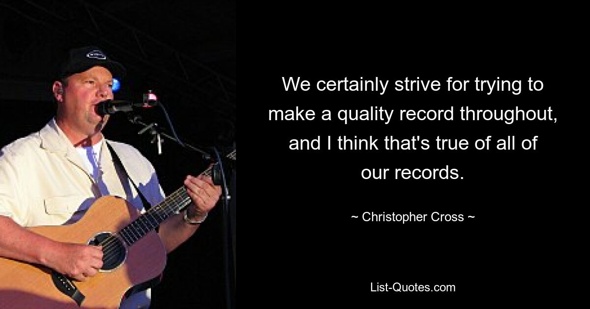 We certainly strive for trying to make a quality record throughout, and I think that's true of all of our records. — © Christopher Cross