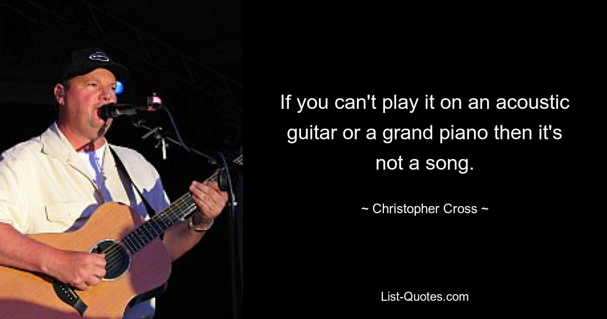 If you can't play it on an acoustic guitar or a grand piano then it's not a song. — © Christopher Cross