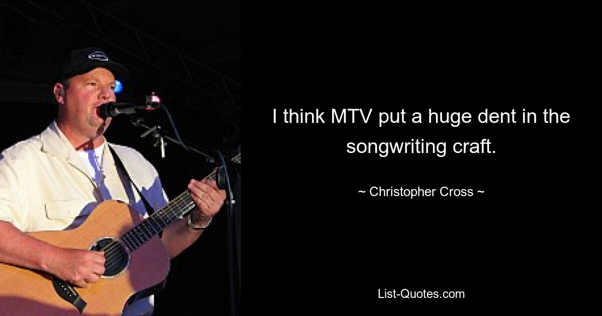 I think MTV put a huge dent in the songwriting craft. — © Christopher Cross