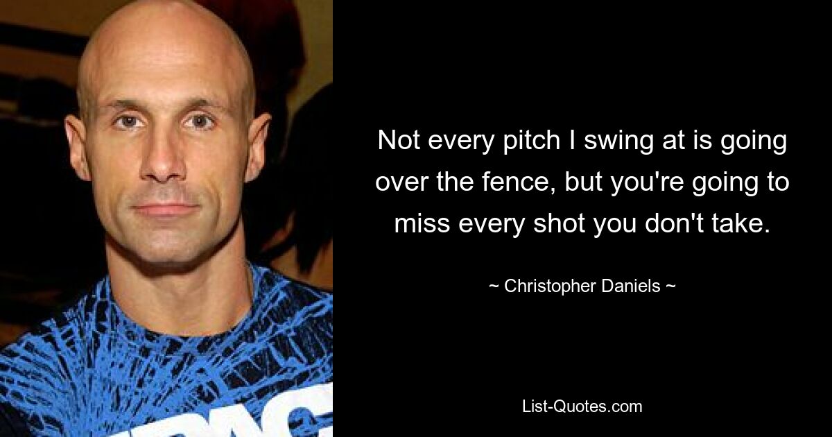 Not every pitch I swing at is going over the fence, but you're going to miss every shot you don't take. — © Christopher Daniels