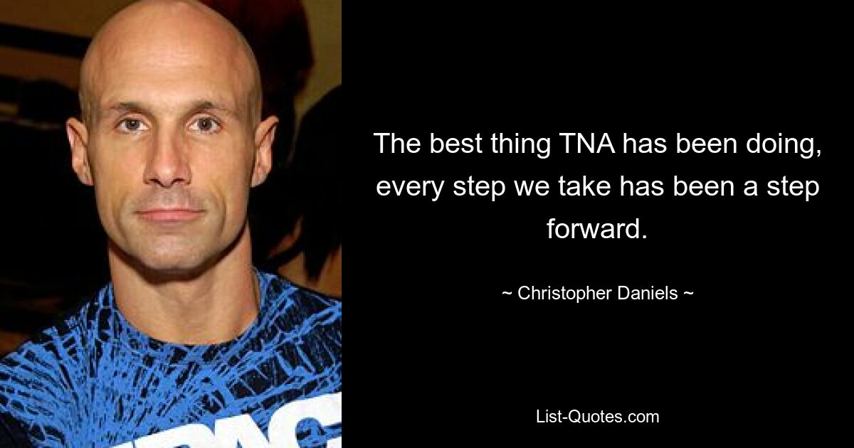 The best thing TNA has been doing, every step we take has been a step forward. — © Christopher Daniels