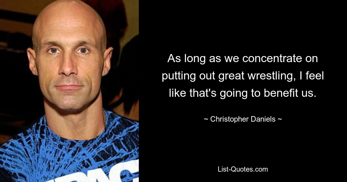 As long as we concentrate on putting out great wrestling, I feel like that's going to benefit us. — © Christopher Daniels