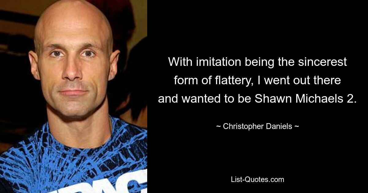 With imitation being the sincerest form of flattery, I went out there and wanted to be Shawn Michaels 2. — © Christopher Daniels