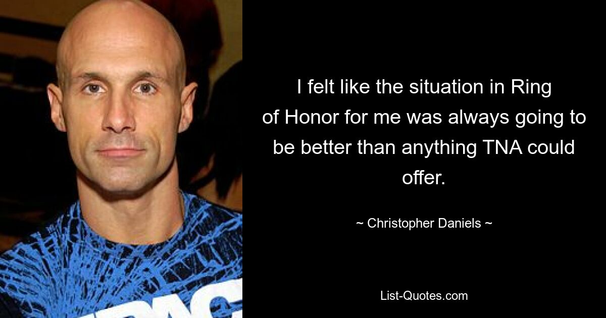 I felt like the situation in Ring of Honor for me was always going to be better than anything TNA could offer. — © Christopher Daniels