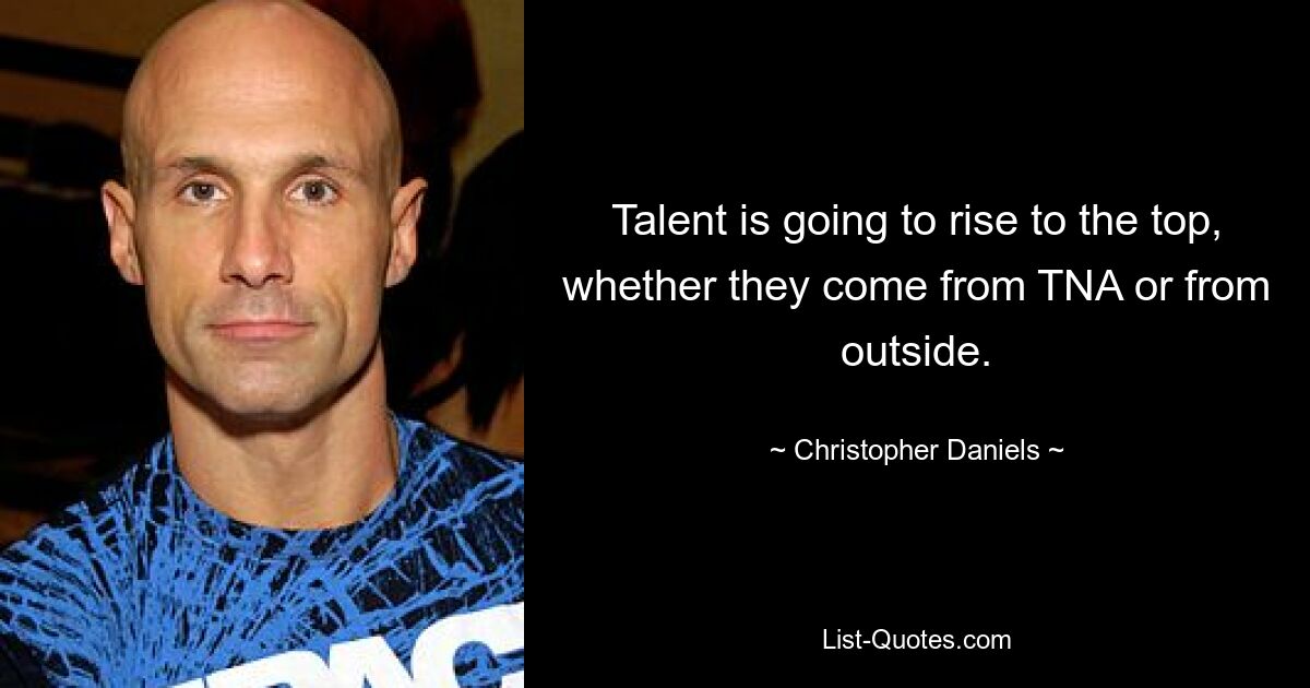 Talent is going to rise to the top, whether they come from TNA or from outside. — © Christopher Daniels