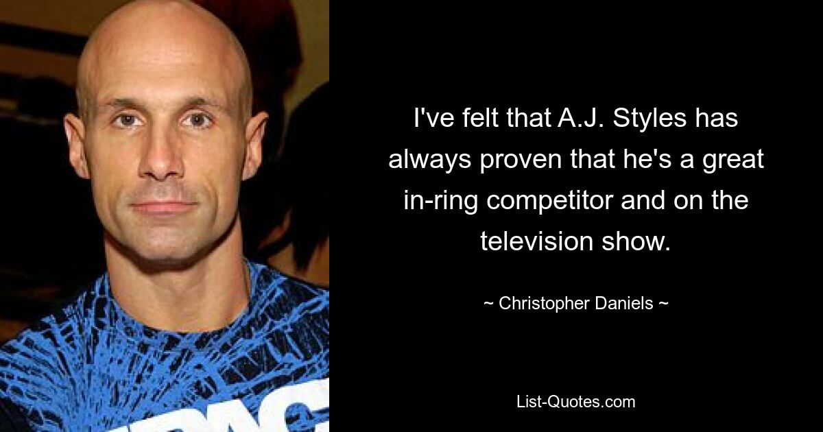 I've felt that A.J. Styles has always proven that he's a great in-ring competitor and on the television show. — © Christopher Daniels