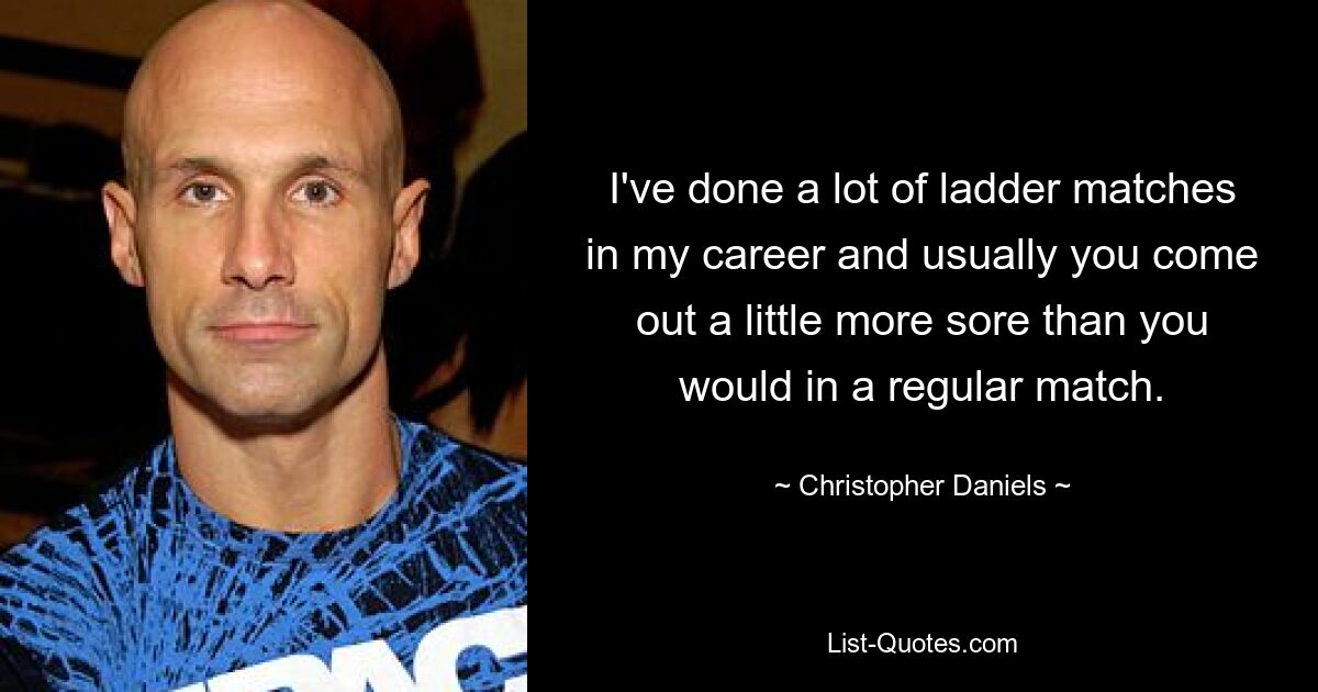 I've done a lot of ladder matches in my career and usually you come out a little more sore than you would in a regular match. — © Christopher Daniels