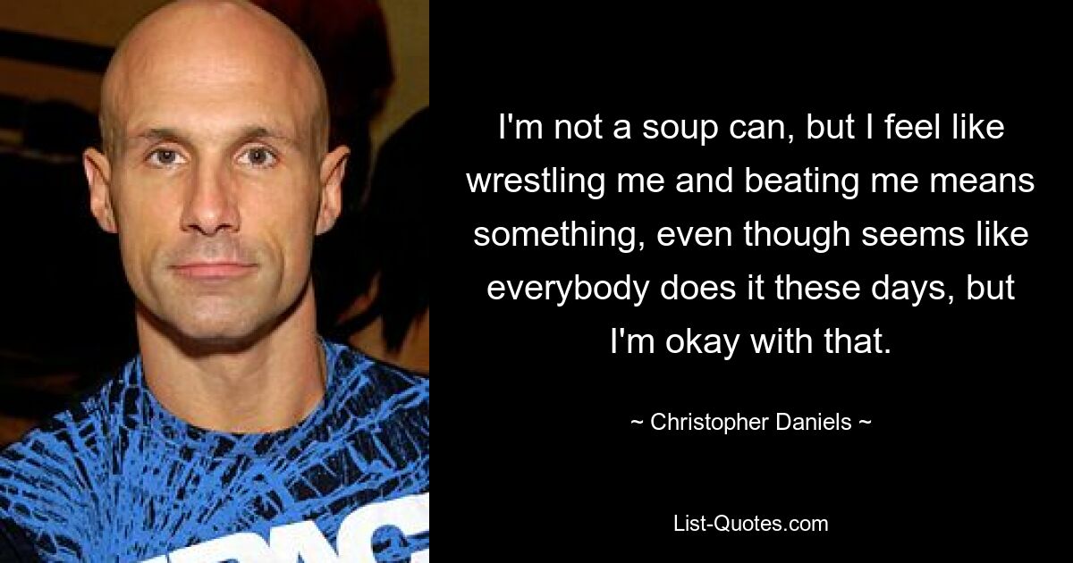 I'm not a soup can, but I feel like wrestling me and beating me means something, even though seems like everybody does it these days, but I'm okay with that. — © Christopher Daniels