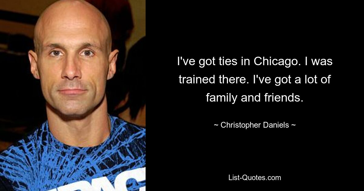 I've got ties in Chicago. I was trained there. I've got a lot of family and friends. — © Christopher Daniels