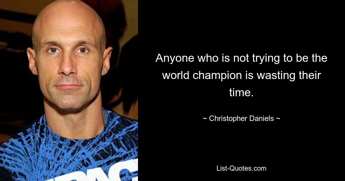 Anyone who is not trying to be the world champion is wasting their time. — © Christopher Daniels