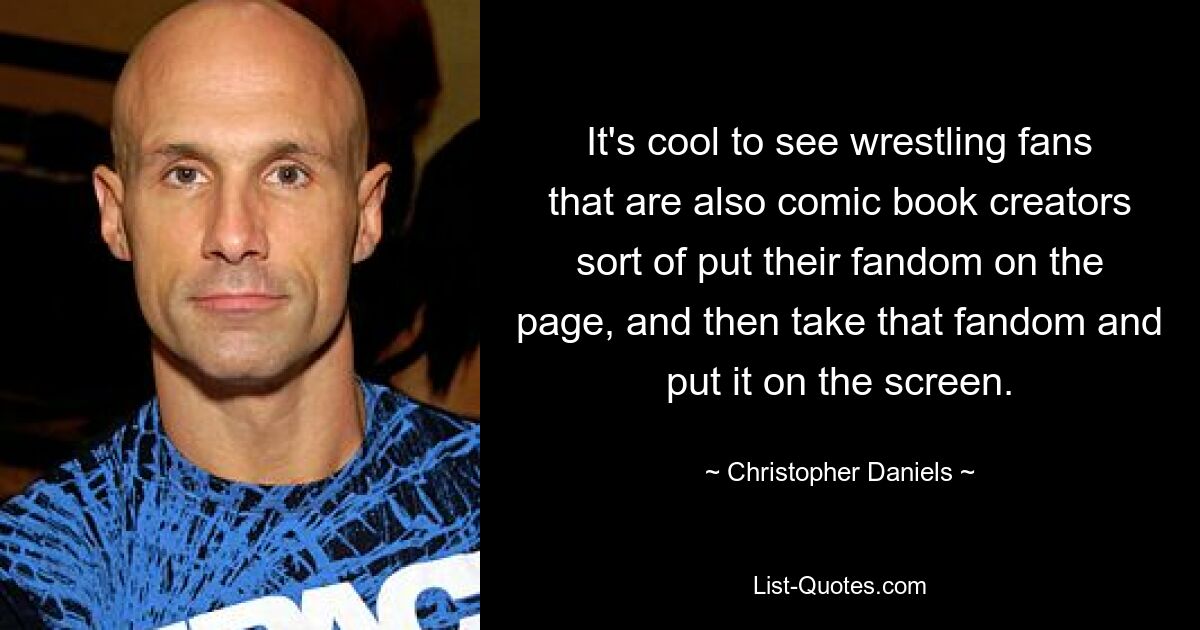 It's cool to see wrestling fans that are also comic book creators sort of put their fandom on the page, and then take that fandom and put it on the screen. — © Christopher Daniels