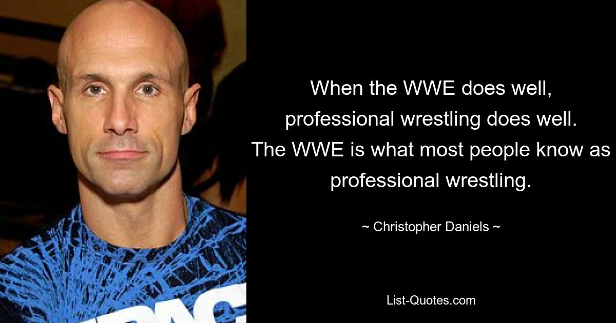 When the WWE does well, professional wrestling does well. The WWE is what most people know as professional wrestling. — © Christopher Daniels