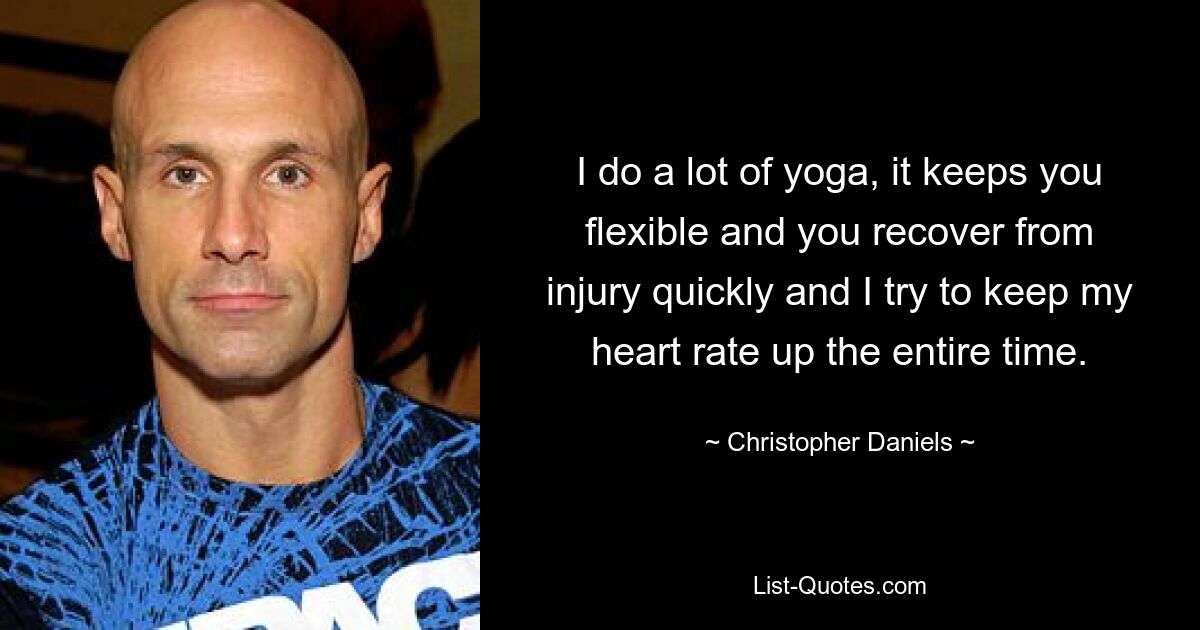 I do a lot of yoga, it keeps you flexible and you recover from injury quickly and I try to keep my heart rate up the entire time. — © Christopher Daniels