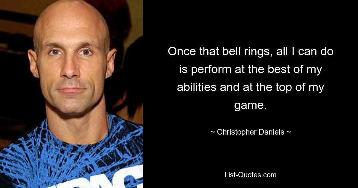 Once that bell rings, all I can do is perform at the best of my abilities and at the top of my game. — © Christopher Daniels