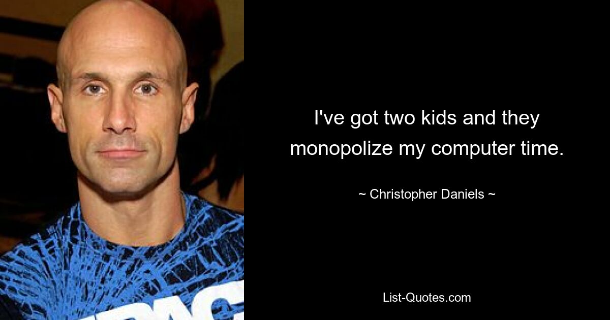 I've got two kids and they monopolize my computer time. — © Christopher Daniels