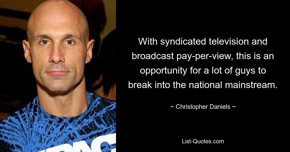 With syndicated television and broadcast pay-per-view, this is an opportunity for a lot of guys to break into the national mainstream. — © Christopher Daniels