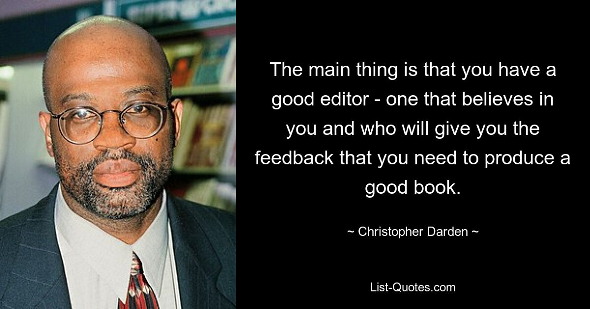 The main thing is that you have a good editor - one that believes in you and who will give you the feedback that you need to produce a good book. — © Christopher Darden