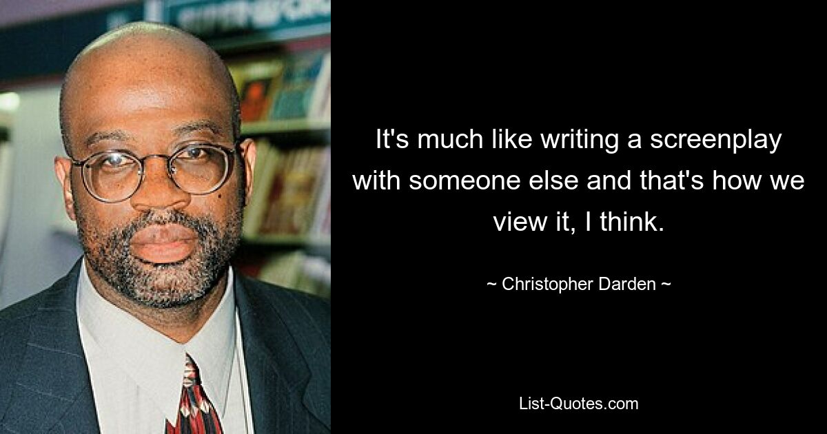 It's much like writing a screenplay with someone else and that's how we view it, I think. — © Christopher Darden