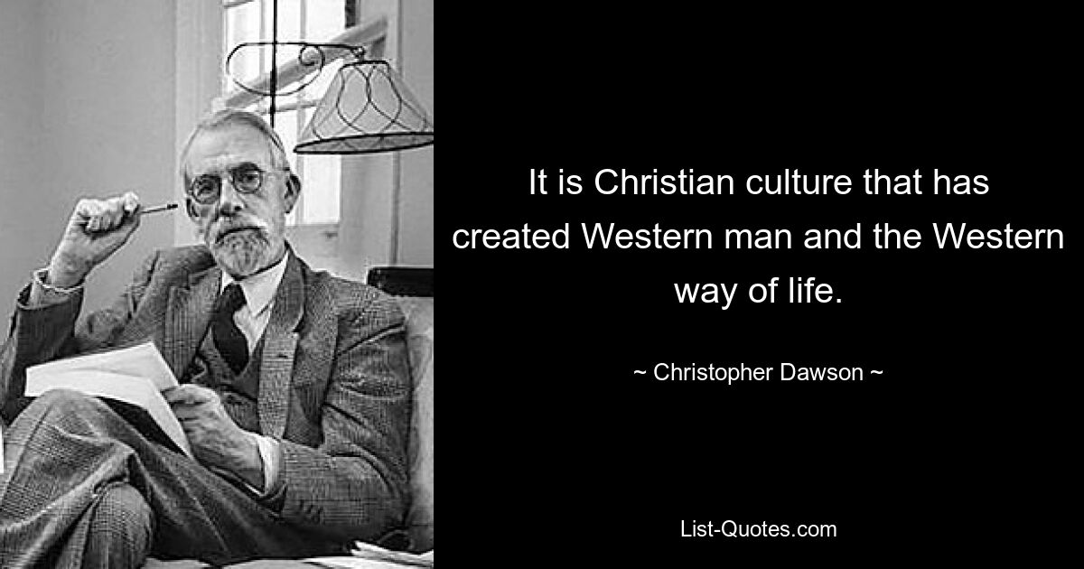 It is Christian culture that has created Western man and the Western way of life. — © Christopher Dawson