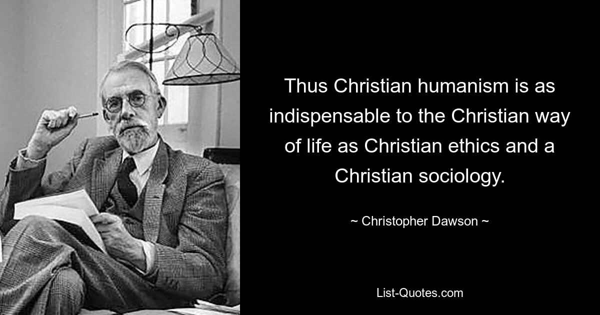 Thus Christian humanism is as indispensable to the Christian way of life as Christian ethics and a Christian sociology. — © Christopher Dawson