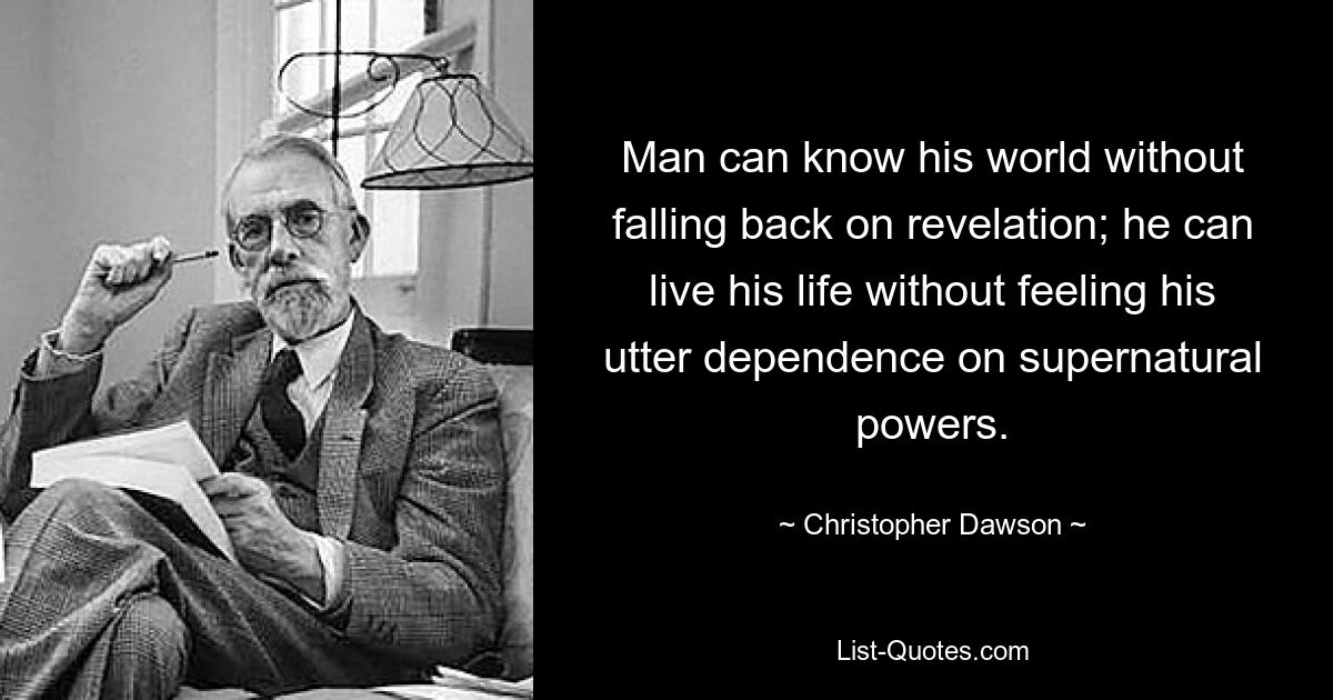 Человек может познать свой мир, не прибегая к откровению; он может прожить свою жизнь, не чувствуя своей полной зависимости от сверхъестественных сил. — © Кристофер Доусон 
