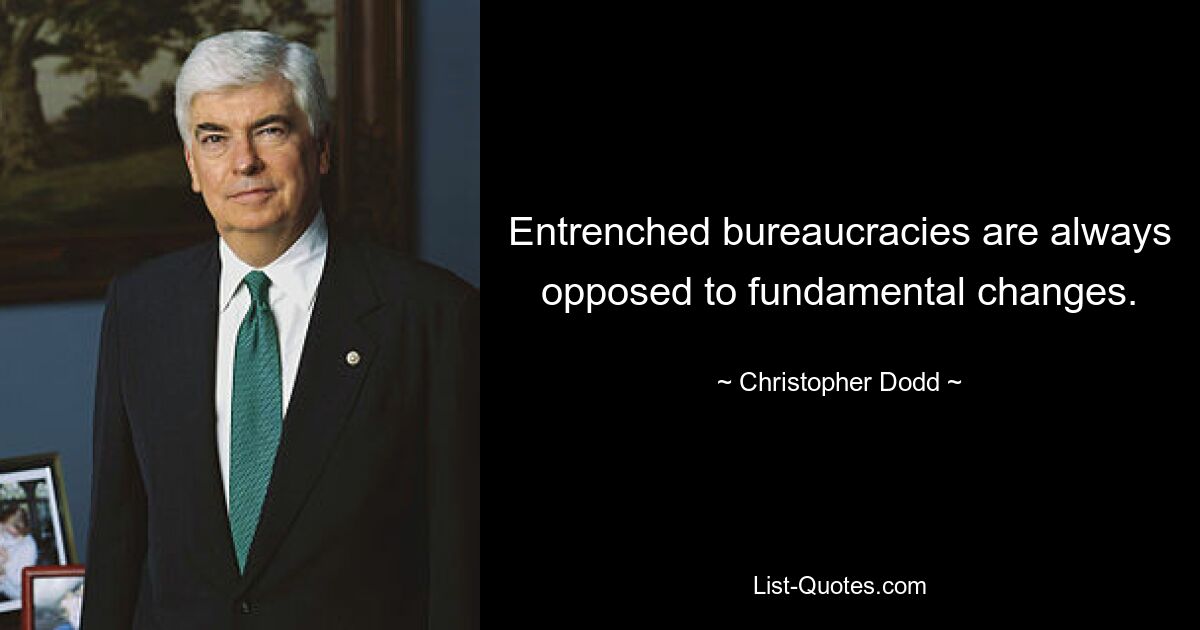 Entrenched bureaucracies are always opposed to fundamental changes. — © Christopher Dodd