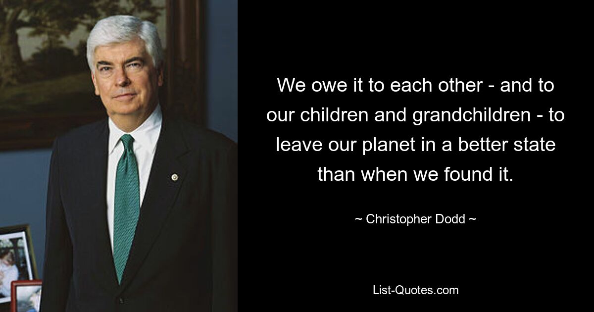 We owe it to each other - and to our children and grandchildren - to leave our planet in a better state than when we found it. — © Christopher Dodd