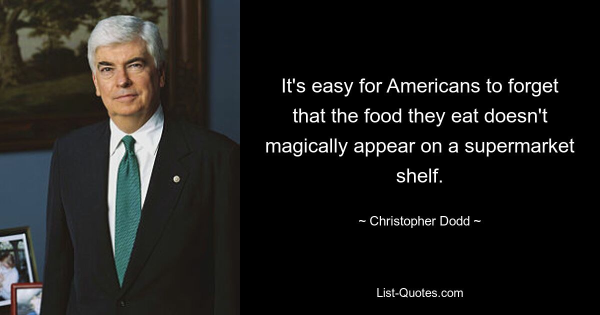 It's easy for Americans to forget that the food they eat doesn't magically appear on a supermarket shelf. — © Christopher Dodd