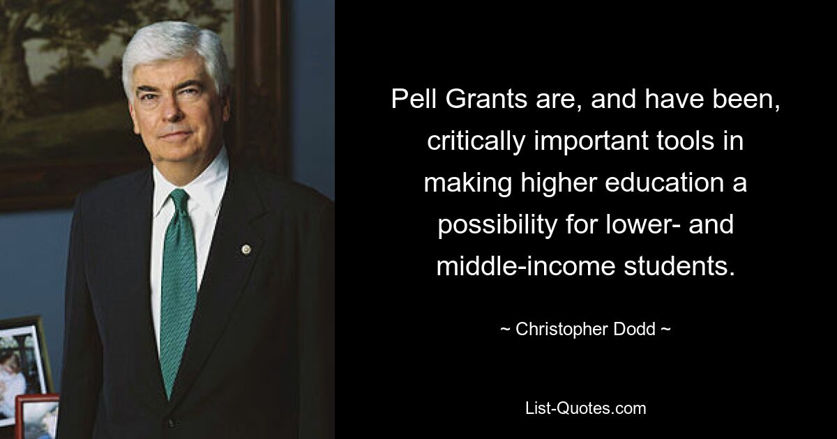 Pell Grants are, and have been, critically important tools in making higher education a possibility for lower- and middle-income students. — © Christopher Dodd