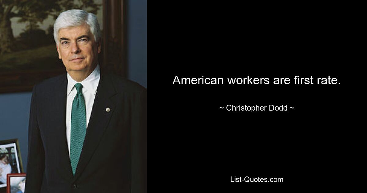 American workers are first rate. — © Christopher Dodd