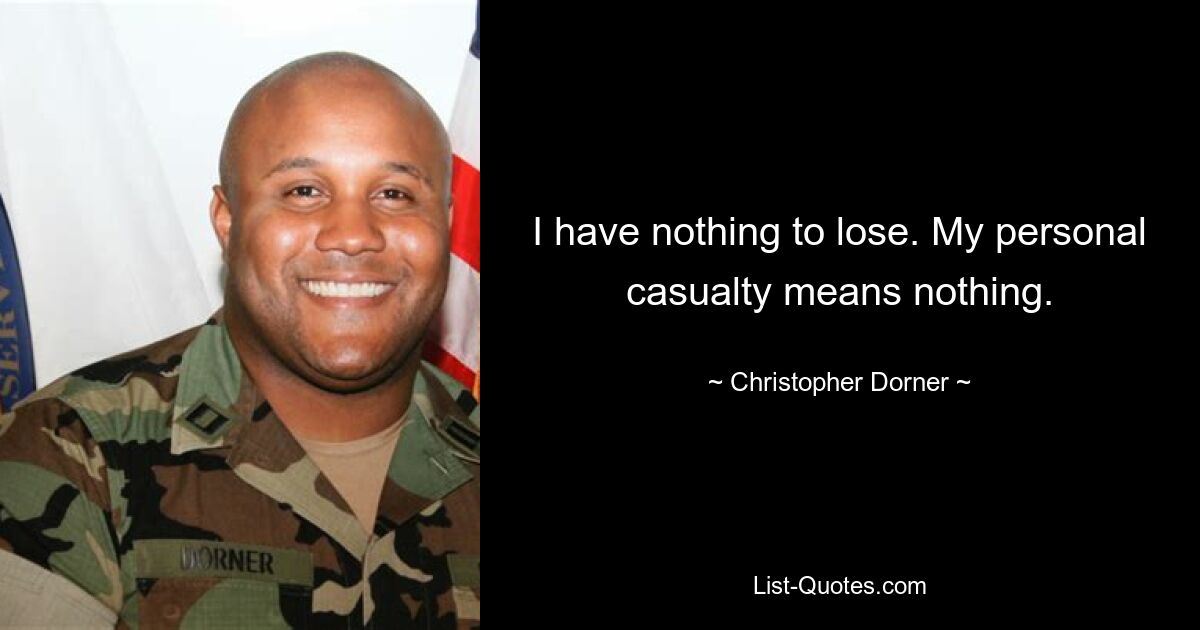 I have nothing to lose. My personal casualty means nothing. — © Christopher Dorner