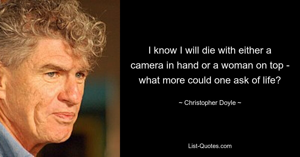 I know I will die with either a camera in hand or a woman on top - what more could one ask of life? — © Christopher Doyle