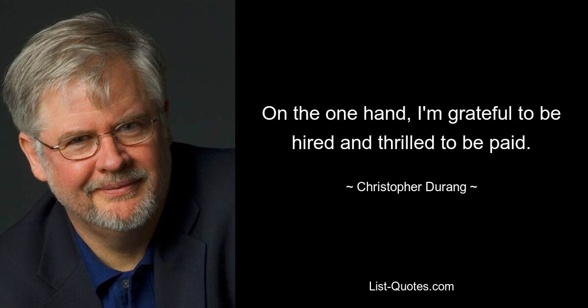 On the one hand, I'm grateful to be hired and thrilled to be paid. — © Christopher Durang