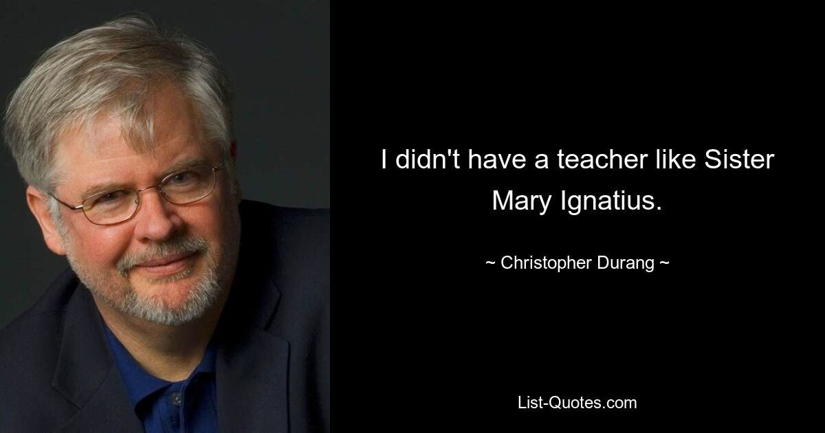 I didn't have a teacher like Sister Mary Ignatius. — © Christopher Durang