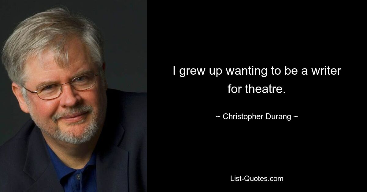 I grew up wanting to be a writer for theatre. — © Christopher Durang