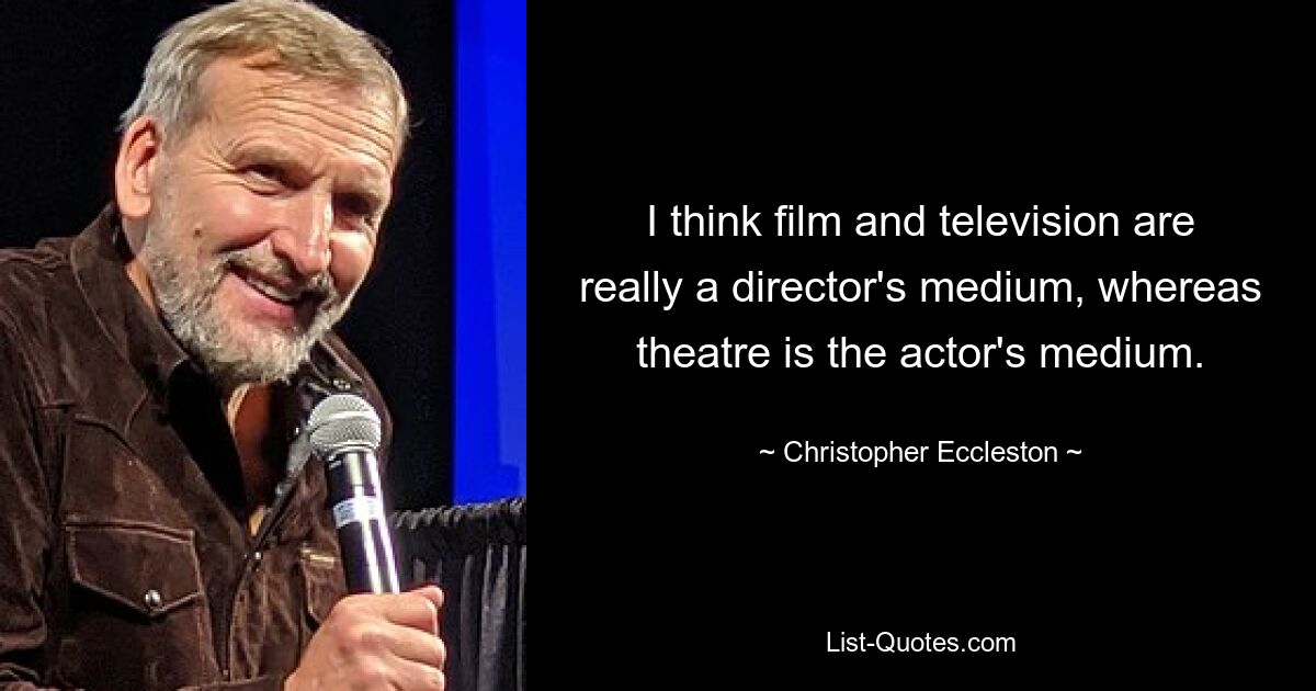 I think film and television are really a director's medium, whereas theatre is the actor's medium. — © Christopher Eccleston