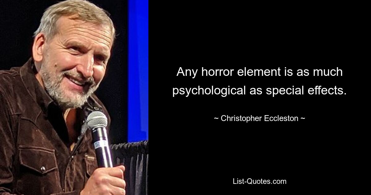 Any horror element is as much psychological as special effects. — © Christopher Eccleston