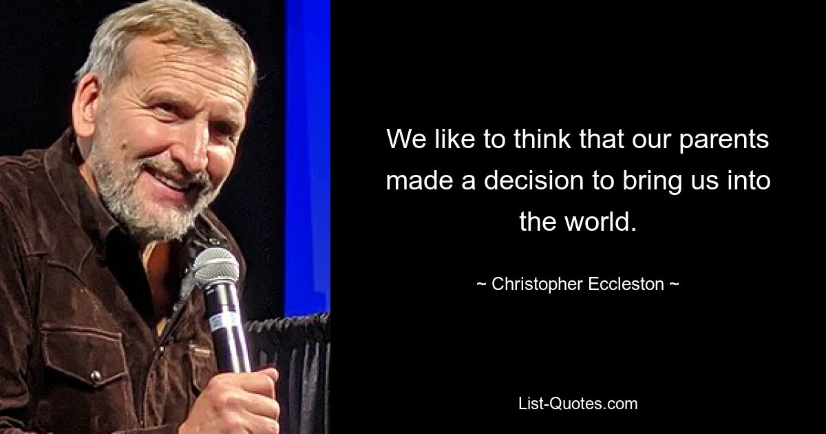 We like to think that our parents made a decision to bring us into the world. — © Christopher Eccleston