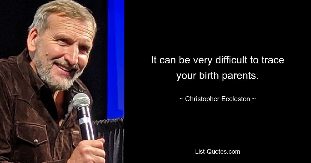 It can be very difficult to trace your birth parents. — © Christopher Eccleston